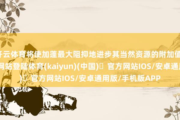 开云体育将使加蓬最大阻抑地进步其当然资源的附加值-开yun体育官方网站登陆体育(kaiyun)(中国)❥官方网站IOS/安卓通用版/手机版APP
