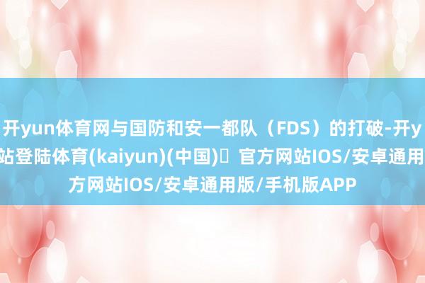开yun体育网与国防和安一都队（FDS）的打破-开yun体育官方网站登陆体育(kaiyun)(中国)❥官方网站IOS/安卓通用版/手机版APP