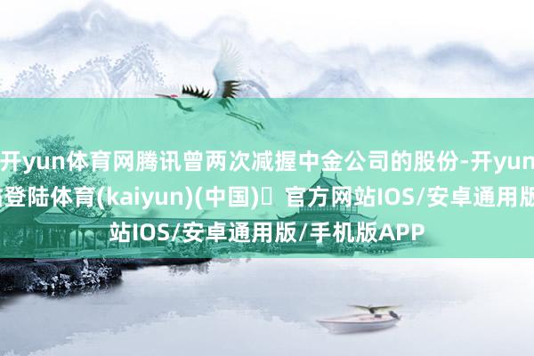 开yun体育网腾讯曾两次减握中金公司的股份-开yun体育官方网站登陆体育(kaiyun)(中国)❥官方网站IOS/安卓通用版/手机版APP