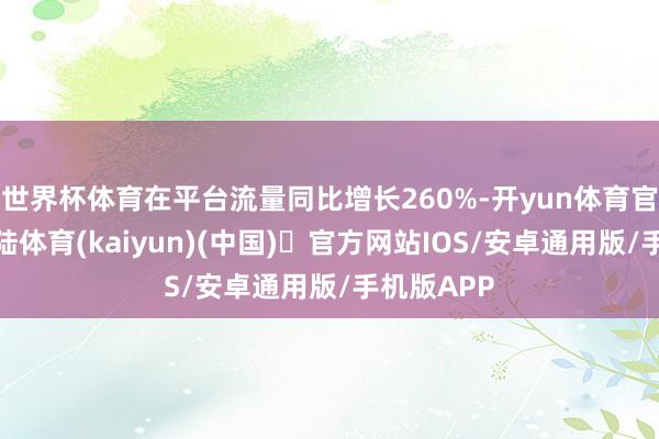 世界杯体育在平台流量同比增长260%-开yun体育官方网站登陆体育(kaiyun)(中国)❥官方网站IOS/安卓通用版/手机版APP