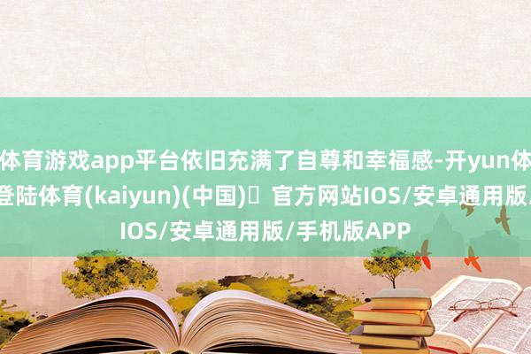 体育游戏app平台依旧充满了自尊和幸福感-开yun体育官方网站登陆体育(kaiyun)(中国)❥官方网站IOS/安卓通用版/手机版APP