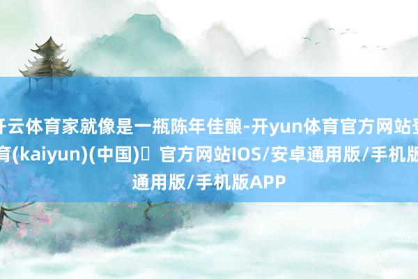 开云体育家就像是一瓶陈年佳酿-开yun体育官方网站登陆体育(kaiyun)(中国)❥官方网站IOS/安卓通用版/手机版APP