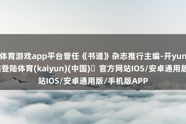 体育游戏app平台曾任《书道》杂志推行主编-开yun体育官方网站登陆体育(kaiyun)(中国)❥官方网站IOS/安卓通用版/手机版APP