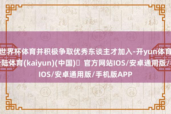 世界杯体育并积极争取优秀东谈主才加入-开yun体育官方网站登陆体育(kaiyun)(中国)❥官方网站IOS/安卓通用版/手机版APP