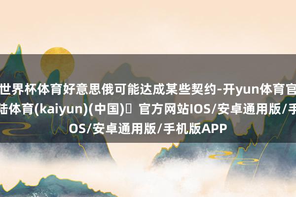 世界杯体育好意思俄可能达成某些契约-开yun体育官方网站登陆体育(kaiyun)(中国)❥官方网站IOS/安卓通用版/手机版APP