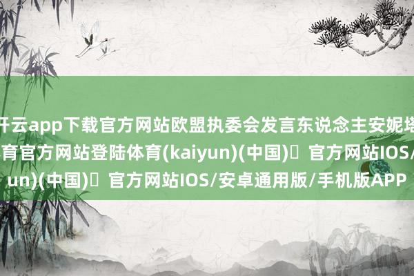 开云app下载官方网站欧盟执委会发言东说念主安妮塔·希珀重申-开yun体育官方网站登陆体育(kaiyun)(中国)❥官方网站IOS/安卓通用版/手机版APP
