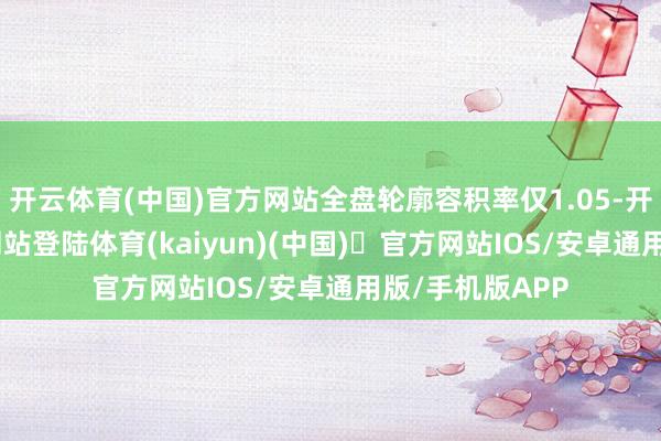 开云体育(中国)官方网站全盘轮廓容积率仅1.05-开yun体育官方网站登陆体育(kaiyun)(中国)❥官方网站IOS/安卓通用版/手机版APP