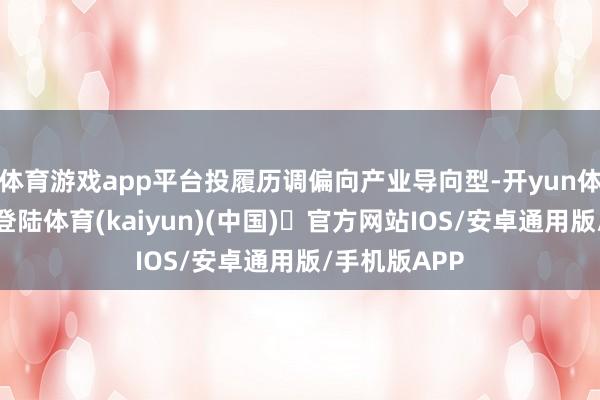 体育游戏app平台投履历调偏向产业导向型-开yun体育官方网站登陆体育(kaiyun)(中国)❥官方网站IOS/安卓通用版/手机版APP