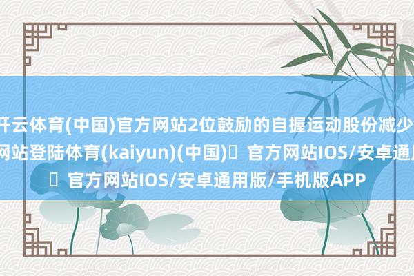 开云体育(中国)官方网站2位鼓励的自握运动股份减少-开yun体育官方网站登陆体育(kaiyun)(中国)❥官方网站IOS/安卓通用版/手机版APP