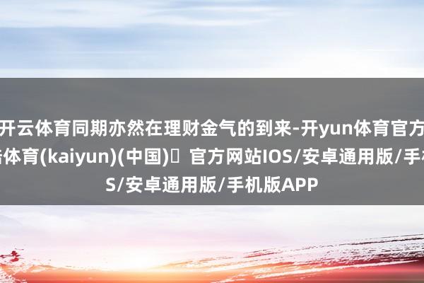 开云体育同期亦然在理财金气的到来-开yun体育官方网站登陆体育(kaiyun)(中国)❥官方网站IOS/安卓通用版/手机版APP