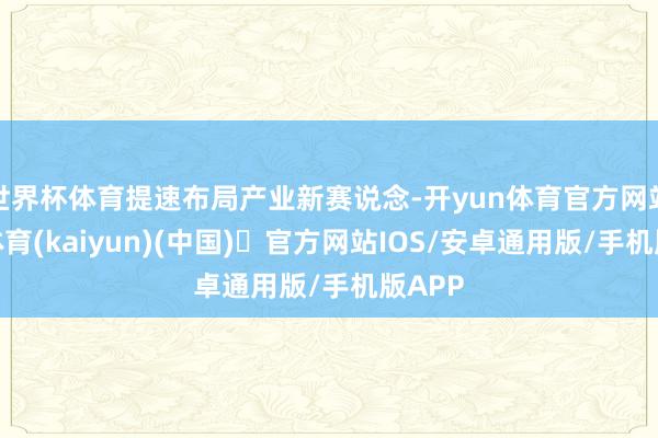 世界杯体育提速布局产业新赛说念-开yun体育官方网站登陆体育(kaiyun)(中国)❥官方网站IOS/安卓通用版/手机版APP