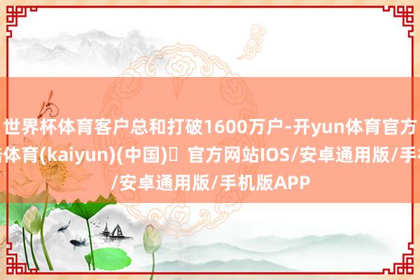 世界杯体育客户总和打破1600万户-开yun体育官方网站登陆体育(kaiyun)(中国)❥官方网站IOS/安卓通用版/手机版APP