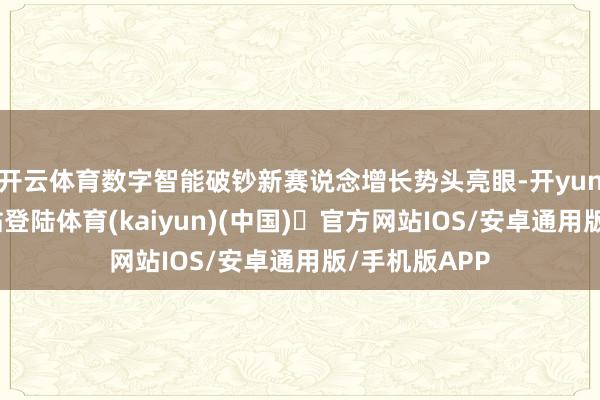 开云体育数字智能破钞新赛说念增长势头亮眼-开yun体育官方网站登陆体育(kaiyun)(中国)❥官方网站IOS/安卓通用版/手机版APP