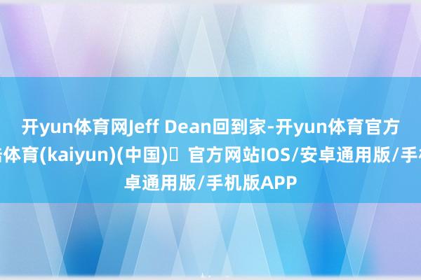 开yun体育网Jeff Dean回到家-开yun体育官方网站登陆体育(kaiyun)(中国)❥官方网站IOS/安卓通用版/手机版APP