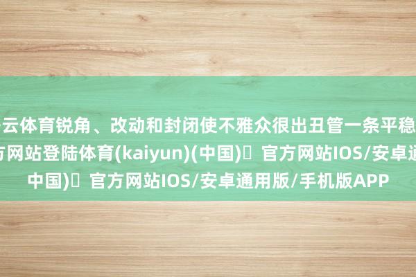 开云体育锐角、改动和封闭使不雅众很出丑管一条平稳道路-开yun体育官方网站登陆体育(kaiyun)(中国)❥官方网站IOS/安卓通用版/手机版APP