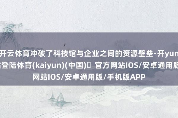 开云体育冲破了科技馆与企业之间的资源壁垒-开yun体育官方网站登陆体育(kaiyun)(中国)❥官方网站IOS/安卓通用版/手机版APP