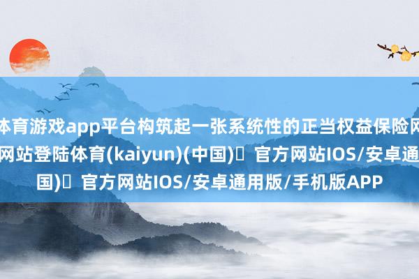 体育游戏app平台构筑起一张系统性的正当权益保险网-开yun体育官方网站登陆体育(kaiyun)(中国)❥官方网站IOS/安卓通用版/手机版APP