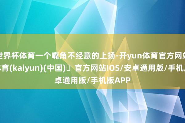 世界杯体育一个嘴角不经意的上扬-开yun体育官方网站登陆体育(kaiyun)(中国)❥官方网站IOS/安卓通用版/手机版APP