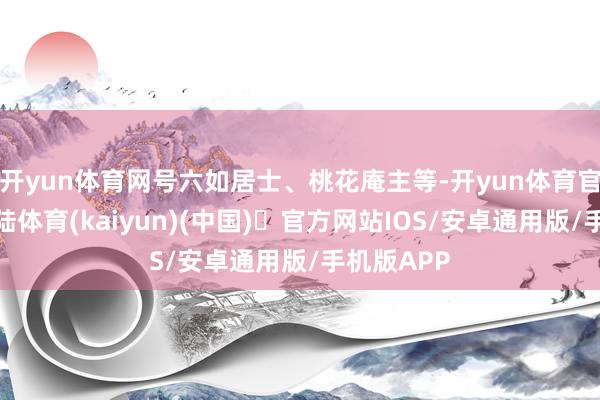 开yun体育网号六如居士、桃花庵主等-开yun体育官方网站登陆体育(kaiyun)(中国)❥官方网站IOS/安卓通用版/手机版APP