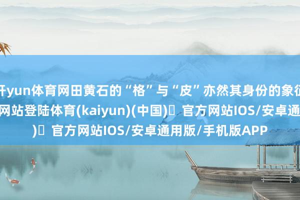 开yun体育网田黄石的“格”与“皮”亦然其身份的象征-开yun体育官方网站登陆体育(kaiyun)(中国)❥官方网站IOS/安卓通用版/手机版APP