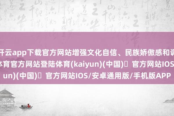 开云app下载官方网站增强文化自信、民族娇傲感和调动创造活力-开yun体育官方网站登陆体育(kaiyun)(中国)❥官方网站IOS/安卓通用版/手机版APP