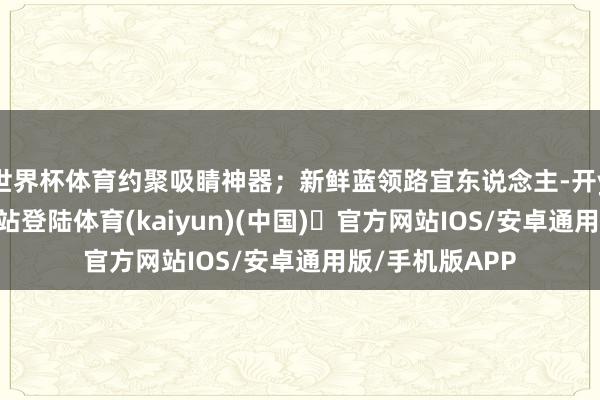 世界杯体育约聚吸睛神器；新鲜蓝领路宜东说念主-开yun体育官方网站登陆体育(kaiyun)(中国)❥官方网站IOS/安卓通用版/手机版APP