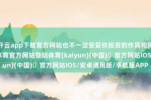 开云app下载官方网站也不一定安妥你投资的作风和风险承受才略-开yun体育官方网站登陆体育(kaiyun)(中国)❥官方网站IOS/安卓通用版/手机版APP