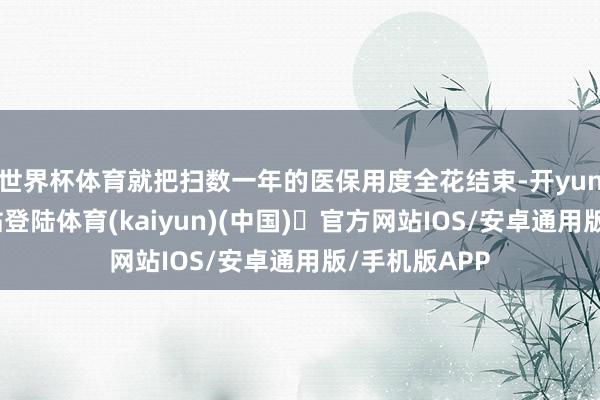 世界杯体育就把扫数一年的医保用度全花结束-开yun体育官方网站登陆体育(kaiyun)(中国)❥官方网站IOS/安卓通用版/手机版APP