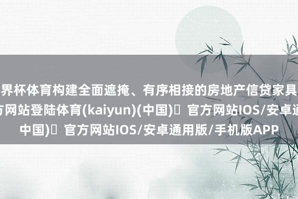 世界杯体育构建全面遮掩、有序相接的房地产信贷家具体系-开yun体育官方网站登陆体育(kaiyun)(中国)❥官方网站IOS/安卓通用版/手机版APP