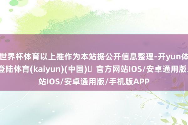 世界杯体育以上推作为本站据公开信息整理-开yun体育官方网站登陆体育(kaiyun)(中国)❥官方网站IOS/安卓通用版/手机版APP