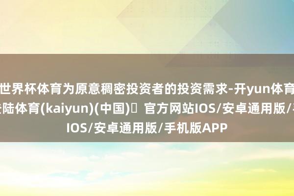 世界杯体育为原意稠密投资者的投资需求-开yun体育官方网站登陆体育(kaiyun)(中国)❥官方网站IOS/安卓通用版/手机版APP