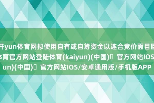 开yun体育网拟使用自有或自筹资金以连合竞价面目回购公司股份-开yun体育官方网站登陆体育(kaiyun)(中国)❥官方网站IOS/安卓通用版/手机版APP
