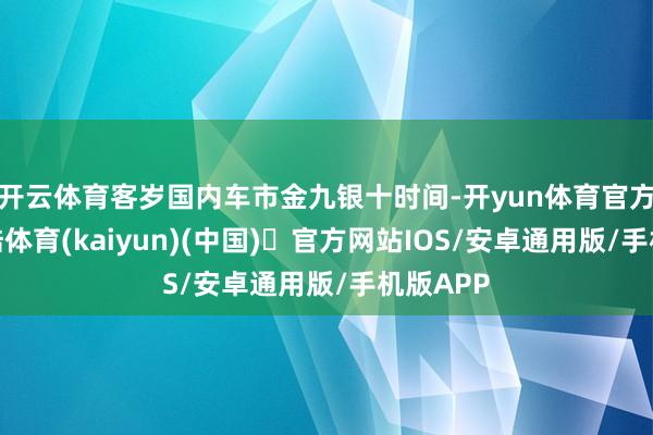 开云体育客岁国内车市金九银十时间-开yun体育官方网站登陆体育(kaiyun)(中国)❥官方网站IOS/安卓通用版/手机版APP