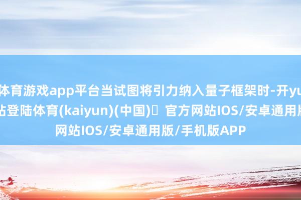 体育游戏app平台当试图将引力纳入量子框架时-开yun体育官方网站登陆体育(kaiyun)(中国)❥官方网站IOS/安卓通用版/手机版APP
