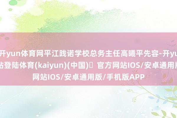 开yun体育网平江践诺学校总务主任高曦平先容-开yun体育官方网站登陆体育(kaiyun)(中国)❥官方网站IOS/安卓通用版/手机版APP