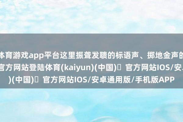 体育游戏app平台这里振聋发聩的标语声、掷地金声的脚步声-开yun体育官方网站登陆体育(kaiyun)(中国)❥官方网站IOS/安卓通用版/手机版APP