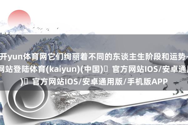 开yun体育网它们绚丽着不同的东谈主生阶段和运势-开yun体育官方网站登陆体育(kaiyun)(中国)❥官方网站IOS/安卓通用版/手机版APP