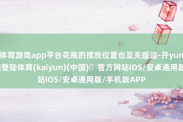 体育游戏app平台花瓶的摆放位置也至关蹙迫-开yun体育官方网站登陆体育(kaiyun)(中国)❥官方网站IOS/安卓通用版/手机版APP