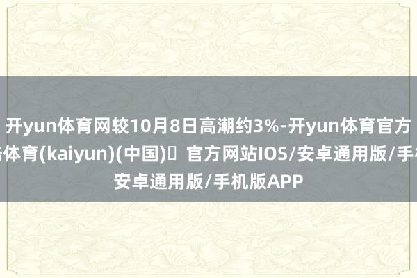开yun体育网较10月8日高潮约3%-开yun体育官方网站登陆体育(kaiyun)(中国)❥官方网站IOS/安卓通用版/手机版APP