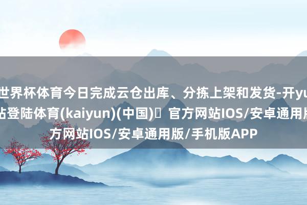 世界杯体育今日完成云仓出库、分拣上架和发货-开yun体育官方网站登陆体育(kaiyun)(中国)❥官方网站IOS/安卓通用版/手机版APP