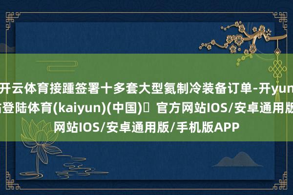 开云体育接踵签署十多套大型氦制冷装备订单-开yun体育官方网站登陆体育(kaiyun)(中国)❥官方网站IOS/安卓通用版/手机版APP