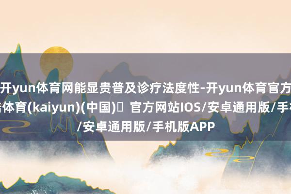 开yun体育网能显贵普及诊疗法度性-开yun体育官方网站登陆体育(kaiyun)(中国)❥官方网站IOS/安卓通用版/手机版APP