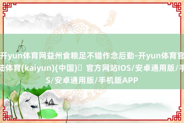 开yun体育网益州食粮足不错作念后勤-开yun体育官方网站登陆体育(kaiyun)(中国)❥官方网站IOS/安卓通用版/手机版APP