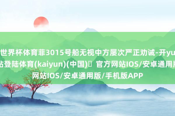 世界杯体育菲3015号船无视中方屡次严正劝诫-开yun体育官方网站登陆体育(kaiyun)(中国)❥官方网站IOS/安卓通用版/手机版APP
