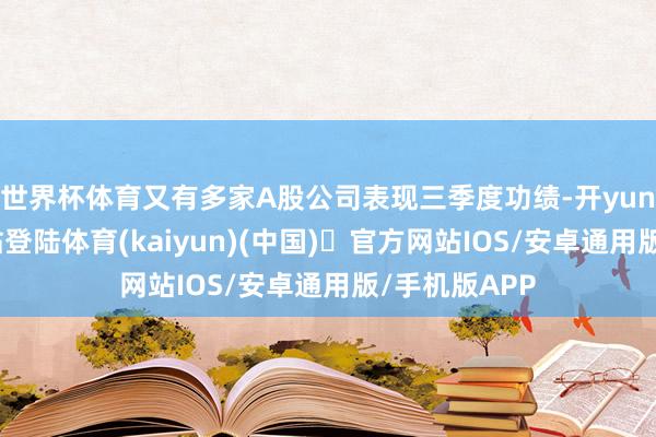 世界杯体育又有多家A股公司表现三季度功绩-开yun体育官方网站登陆体育(kaiyun)(中国)❥官方网站IOS/安卓通用版/手机版APP