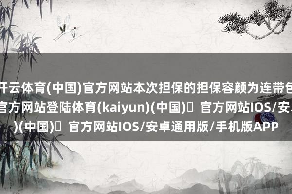 开云体育(中国)官方网站本次担保的担保容颜为连带包袱担保-开yun体育官方网站登陆体育(kaiyun)(中国)❥官方网站IOS/安卓通用版/手机版APP