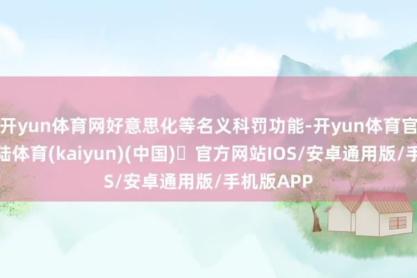 开yun体育网好意思化等名义科罚功能-开yun体育官方网站登陆体育(kaiyun)(中国)❥官方网站IOS/安卓通用版/手机版APP