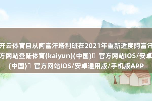 开云体育自从阿富汗塔利班在2021年重新适度阿富汗之后-开yun体育官方网站登陆体育(kaiyun)(中国)❥官方网站IOS/安卓通用版/手机版APP