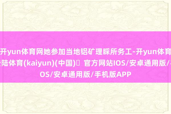 开yun体育网她参加当地铝矿理睬所务工-开yun体育官方网站登陆体育(kaiyun)(中国)❥官方网站IOS/安卓通用版/手机版APP