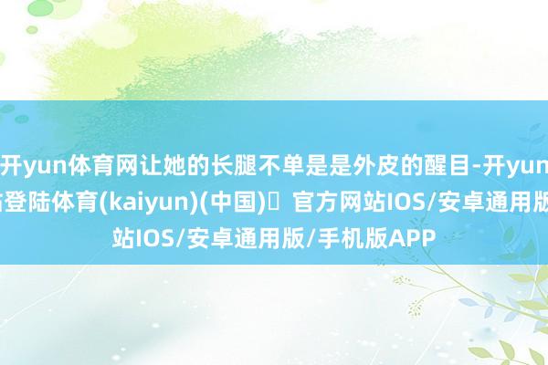 开yun体育网让她的长腿不单是是外皮的醒目-开yun体育官方网站登陆体育(kaiyun)(中国)❥官方网站IOS/安卓通用版/手机版APP